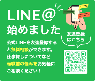 公式LINEを友達登録すると無料相談ができます。仕事探しについてなど転職前の悩みをお気軽にご相談ください！